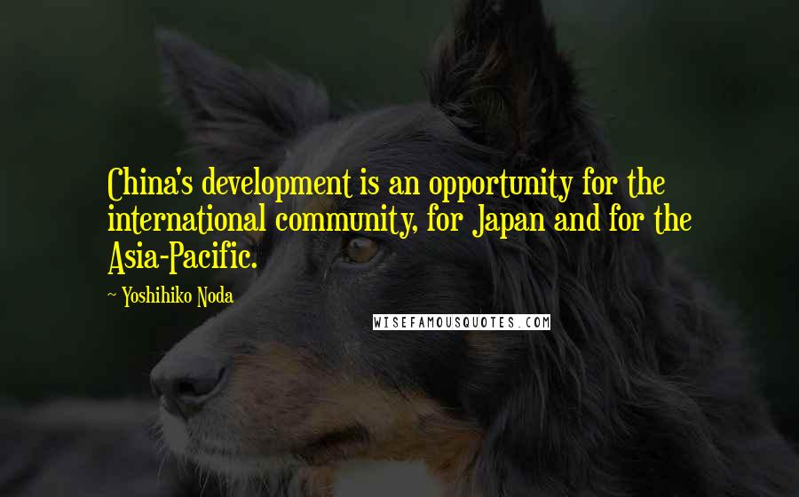 Yoshihiko Noda Quotes: China's development is an opportunity for the international community, for Japan and for the Asia-Pacific.