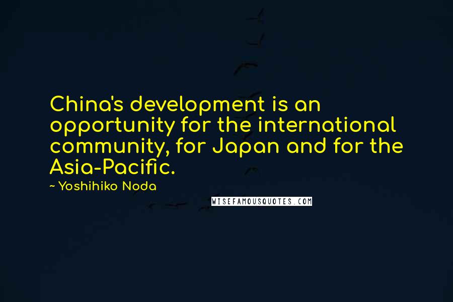 Yoshihiko Noda Quotes: China's development is an opportunity for the international community, for Japan and for the Asia-Pacific.