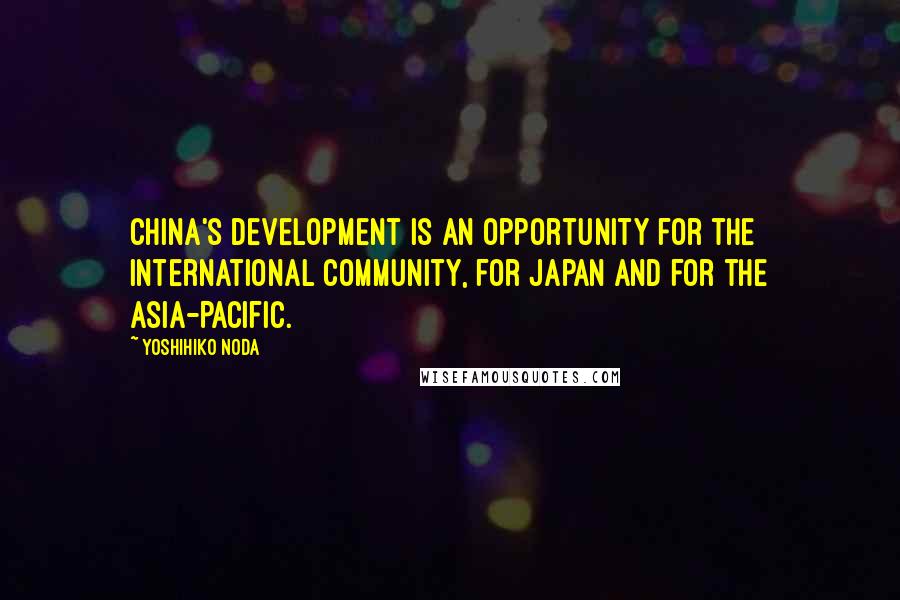 Yoshihiko Noda Quotes: China's development is an opportunity for the international community, for Japan and for the Asia-Pacific.