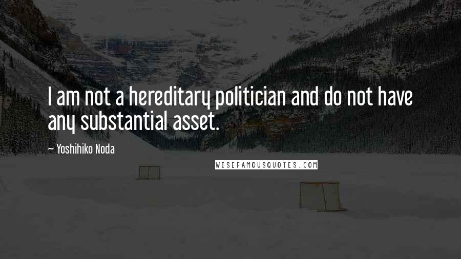 Yoshihiko Noda Quotes: I am not a hereditary politician and do not have any substantial asset.