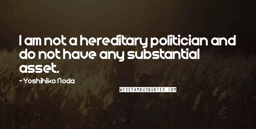 Yoshihiko Noda Quotes: I am not a hereditary politician and do not have any substantial asset.