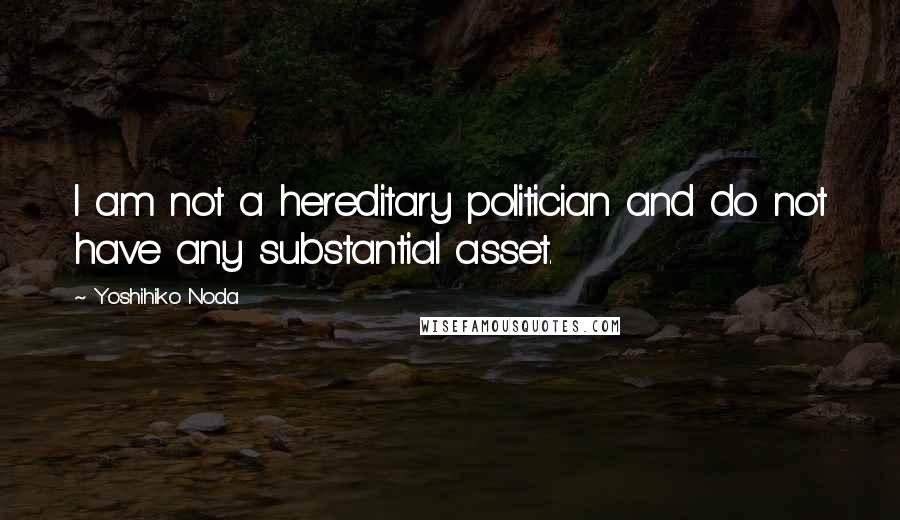 Yoshihiko Noda Quotes: I am not a hereditary politician and do not have any substantial asset.