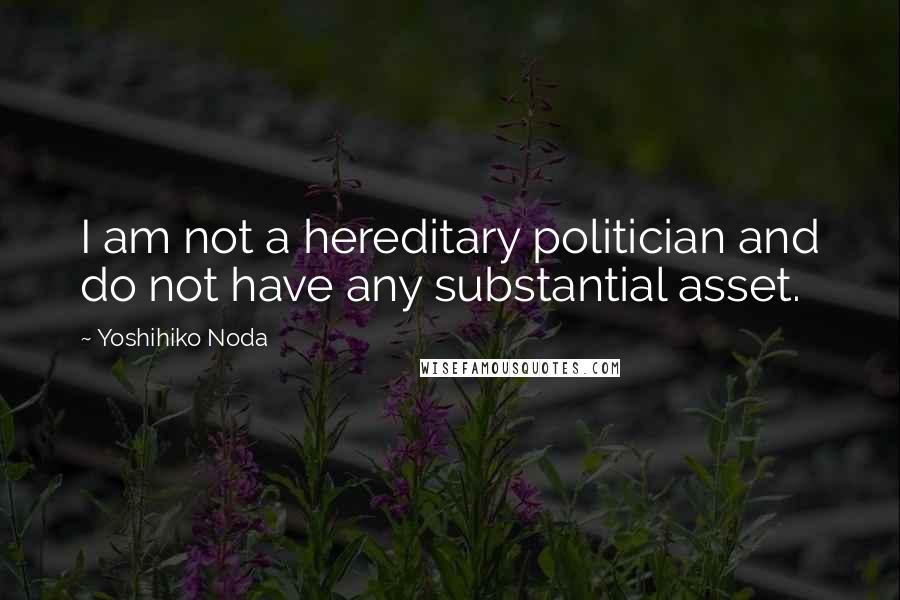Yoshihiko Noda Quotes: I am not a hereditary politician and do not have any substantial asset.