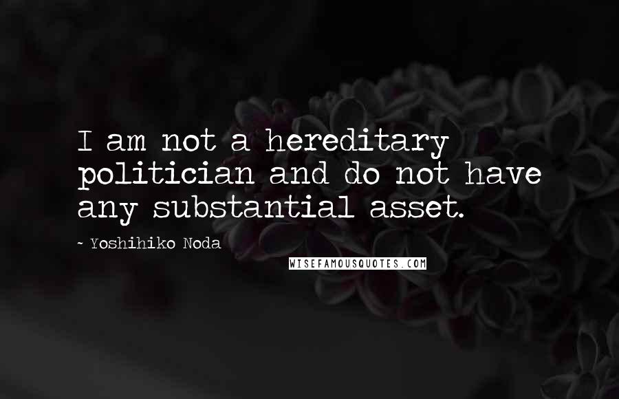 Yoshihiko Noda Quotes: I am not a hereditary politician and do not have any substantial asset.