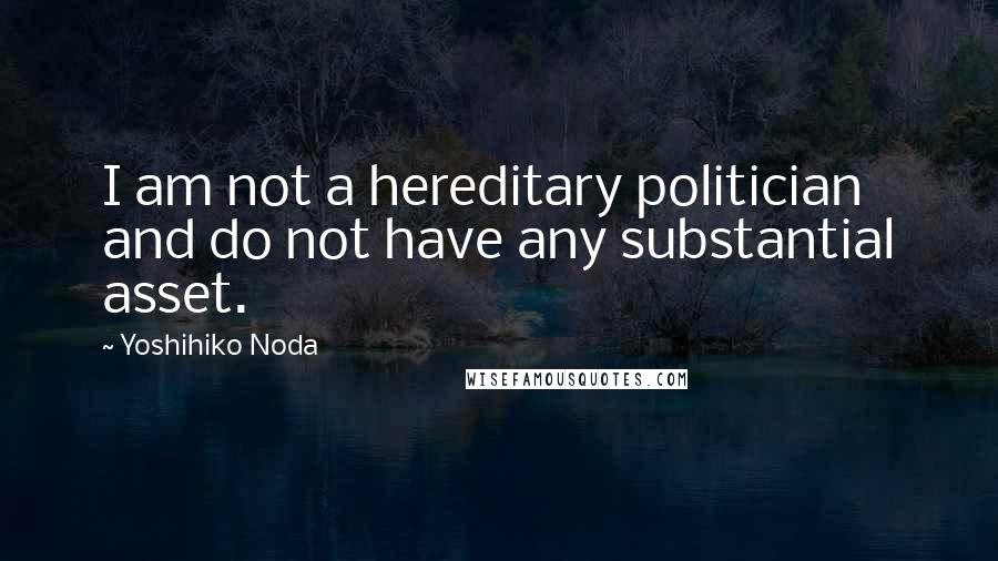Yoshihiko Noda Quotes: I am not a hereditary politician and do not have any substantial asset.