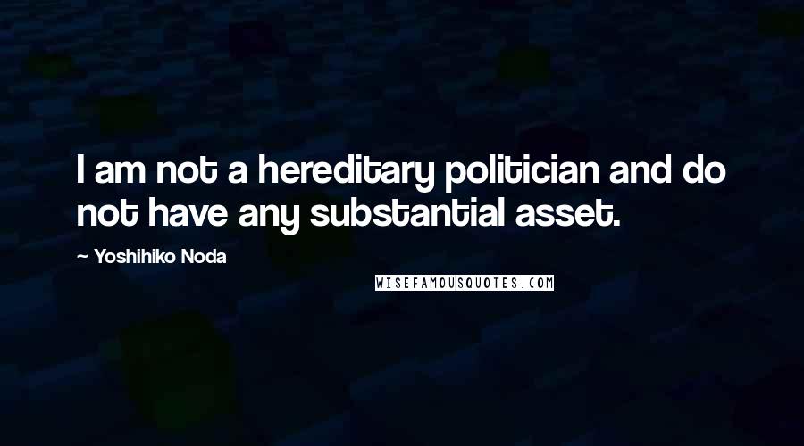 Yoshihiko Noda Quotes: I am not a hereditary politician and do not have any substantial asset.