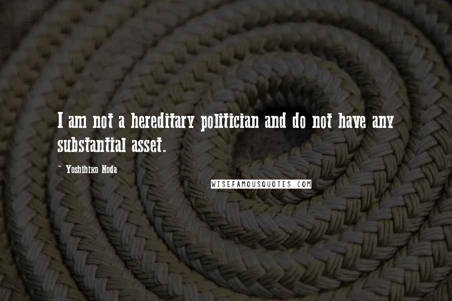 Yoshihiko Noda Quotes: I am not a hereditary politician and do not have any substantial asset.