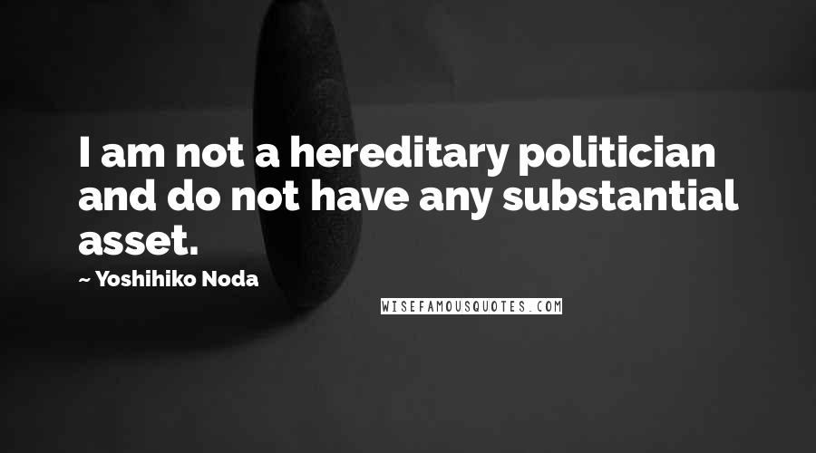 Yoshihiko Noda Quotes: I am not a hereditary politician and do not have any substantial asset.