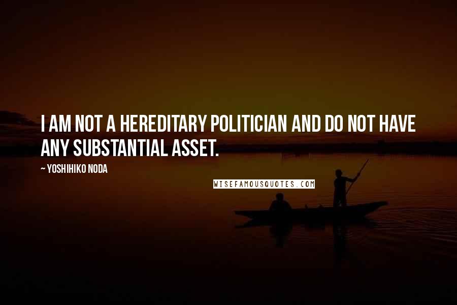 Yoshihiko Noda Quotes: I am not a hereditary politician and do not have any substantial asset.