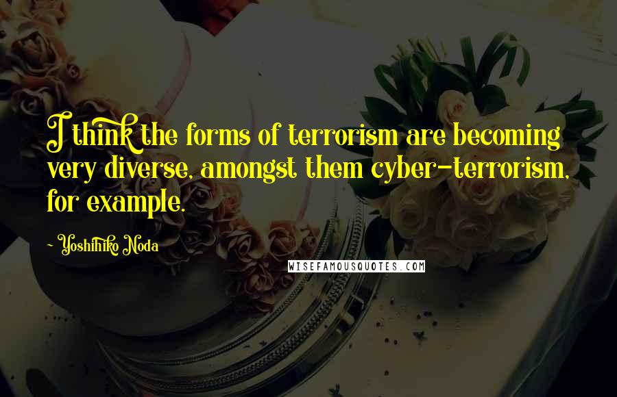 Yoshihiko Noda Quotes: I think the forms of terrorism are becoming very diverse, amongst them cyber-terrorism, for example.