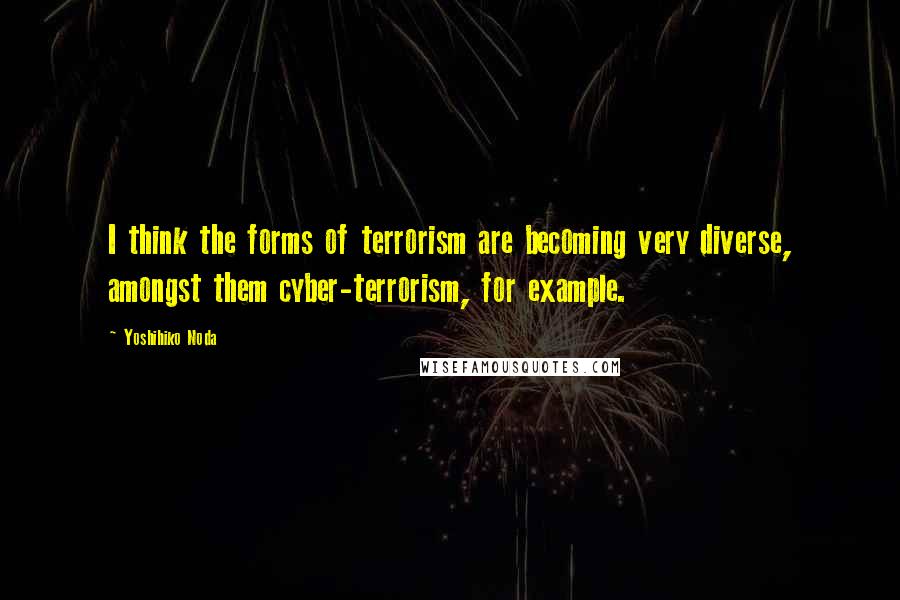 Yoshihiko Noda Quotes: I think the forms of terrorism are becoming very diverse, amongst them cyber-terrorism, for example.