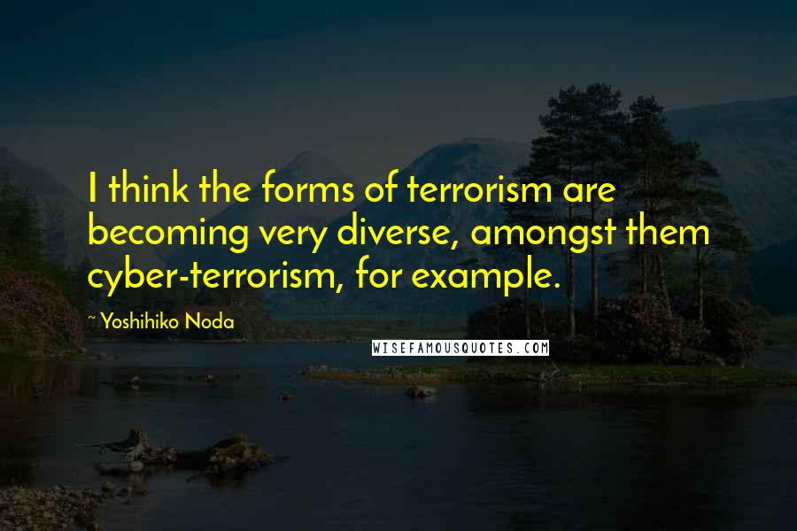 Yoshihiko Noda Quotes: I think the forms of terrorism are becoming very diverse, amongst them cyber-terrorism, for example.