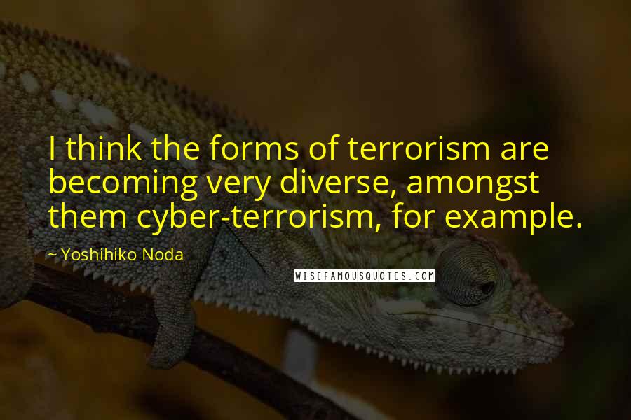 Yoshihiko Noda Quotes: I think the forms of terrorism are becoming very diverse, amongst them cyber-terrorism, for example.