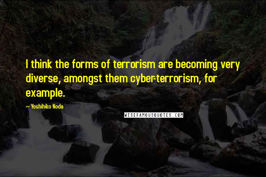 Yoshihiko Noda Quotes: I think the forms of terrorism are becoming very diverse, amongst them cyber-terrorism, for example.