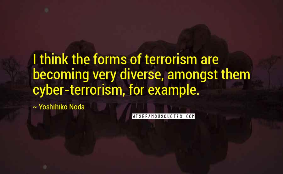 Yoshihiko Noda Quotes: I think the forms of terrorism are becoming very diverse, amongst them cyber-terrorism, for example.