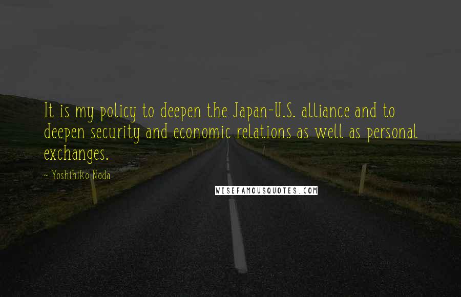 Yoshihiko Noda Quotes: It is my policy to deepen the Japan-U.S. alliance and to deepen security and economic relations as well as personal exchanges.