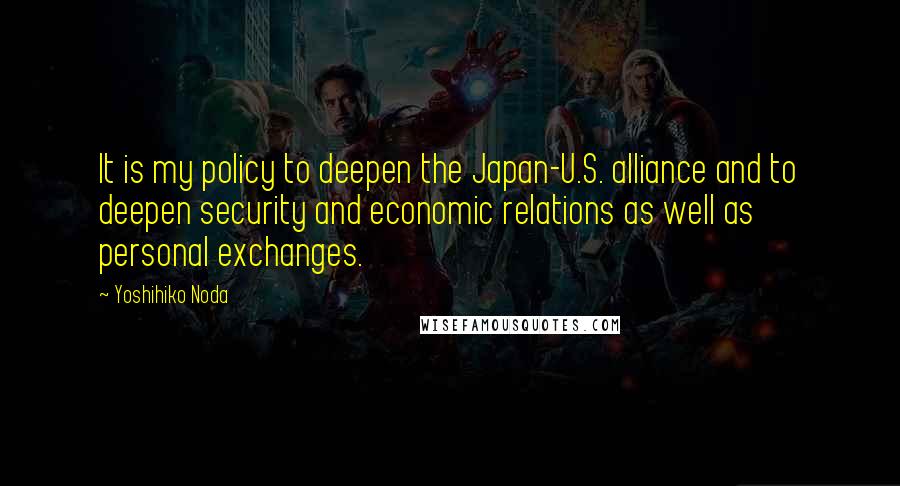 Yoshihiko Noda Quotes: It is my policy to deepen the Japan-U.S. alliance and to deepen security and economic relations as well as personal exchanges.