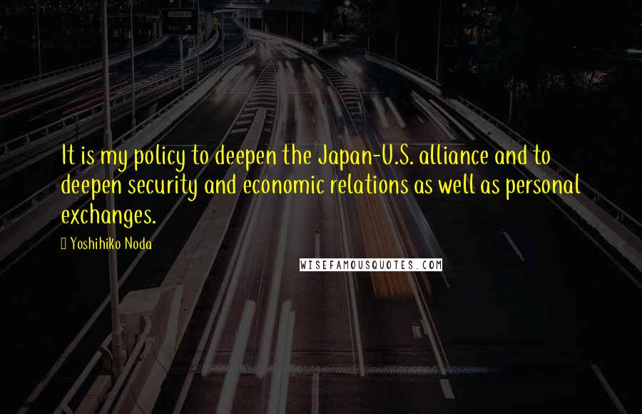 Yoshihiko Noda Quotes: It is my policy to deepen the Japan-U.S. alliance and to deepen security and economic relations as well as personal exchanges.