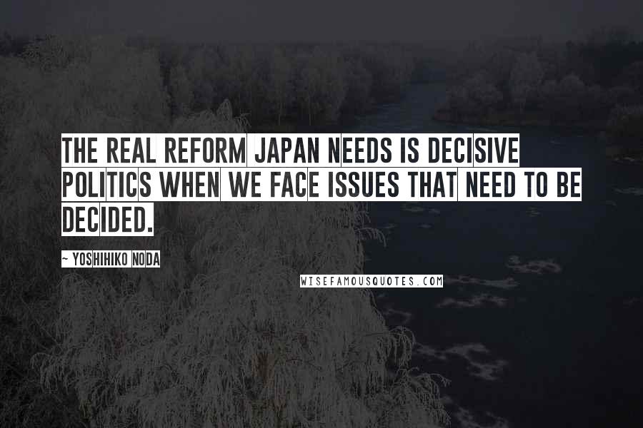 Yoshihiko Noda Quotes: The real reform Japan needs is decisive politics when we face issues that need to be decided.