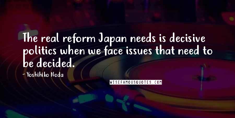 Yoshihiko Noda Quotes: The real reform Japan needs is decisive politics when we face issues that need to be decided.