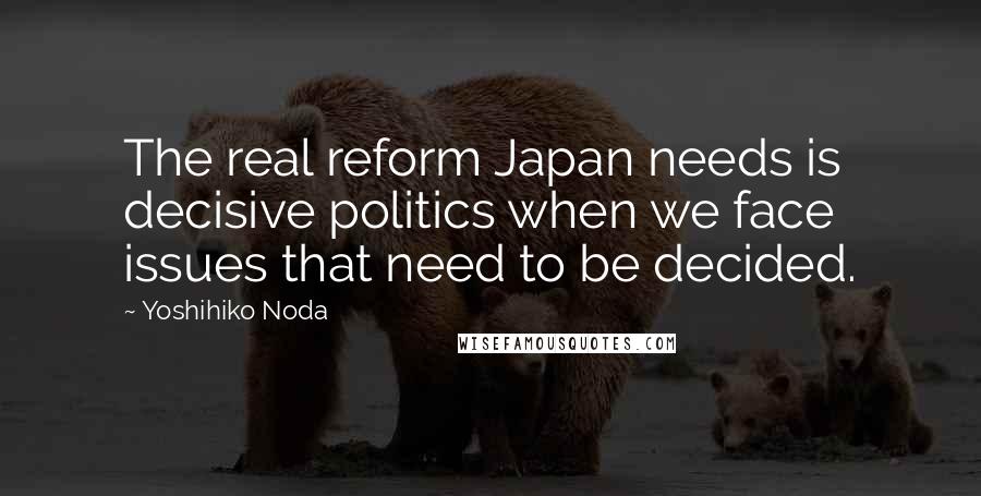 Yoshihiko Noda Quotes: The real reform Japan needs is decisive politics when we face issues that need to be decided.