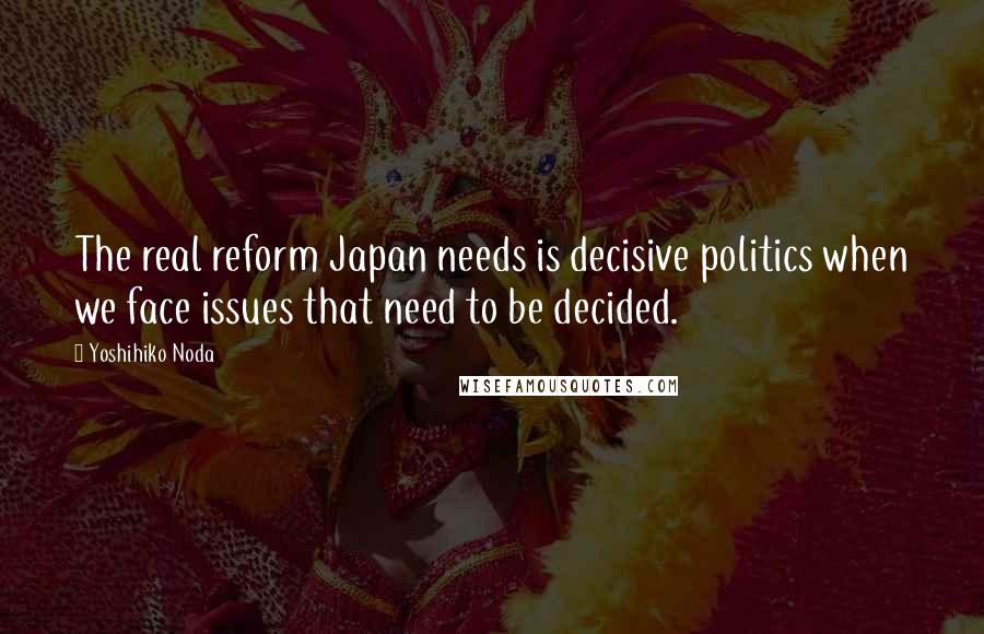 Yoshihiko Noda Quotes: The real reform Japan needs is decisive politics when we face issues that need to be decided.