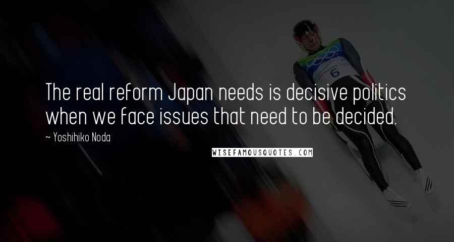 Yoshihiko Noda Quotes: The real reform Japan needs is decisive politics when we face issues that need to be decided.