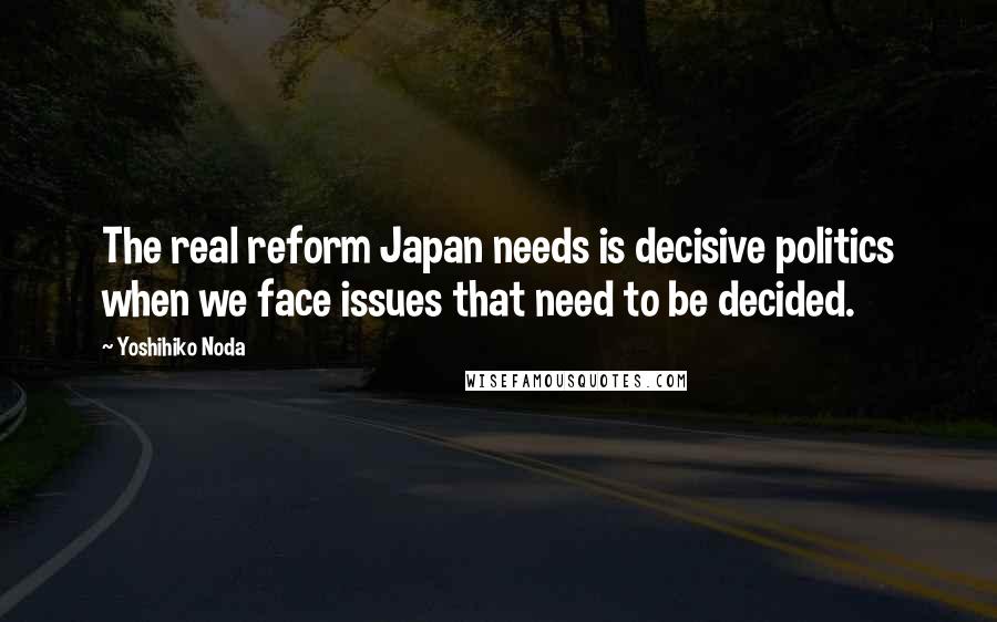 Yoshihiko Noda Quotes: The real reform Japan needs is decisive politics when we face issues that need to be decided.