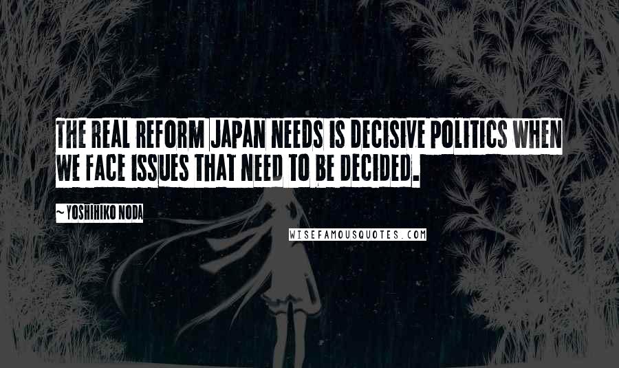 Yoshihiko Noda Quotes: The real reform Japan needs is decisive politics when we face issues that need to be decided.