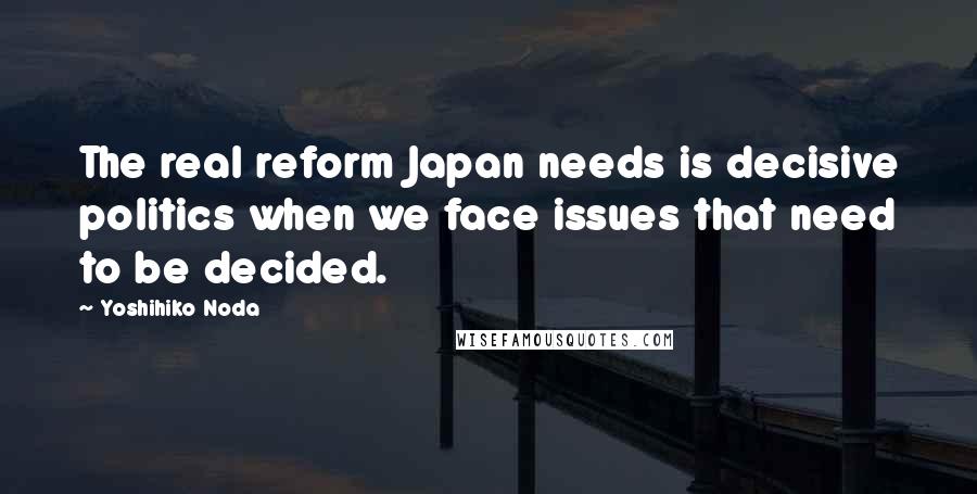 Yoshihiko Noda Quotes: The real reform Japan needs is decisive politics when we face issues that need to be decided.