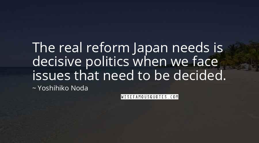 Yoshihiko Noda Quotes: The real reform Japan needs is decisive politics when we face issues that need to be decided.