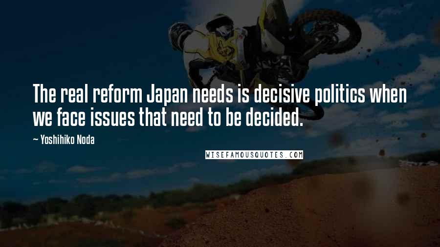 Yoshihiko Noda Quotes: The real reform Japan needs is decisive politics when we face issues that need to be decided.