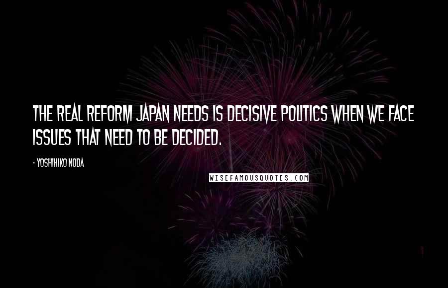 Yoshihiko Noda Quotes: The real reform Japan needs is decisive politics when we face issues that need to be decided.