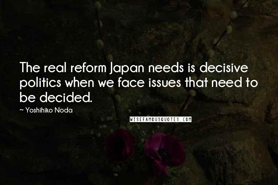 Yoshihiko Noda Quotes: The real reform Japan needs is decisive politics when we face issues that need to be decided.