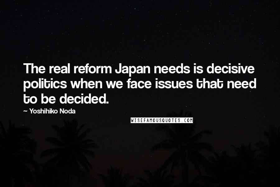 Yoshihiko Noda Quotes: The real reform Japan needs is decisive politics when we face issues that need to be decided.