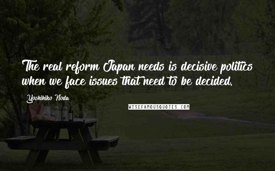 Yoshihiko Noda Quotes: The real reform Japan needs is decisive politics when we face issues that need to be decided.