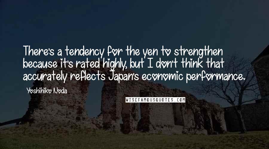 Yoshihiko Noda Quotes: There's a tendency for the yen to strengthen because it's rated highly, but I don't think that accurately reflects Japan's economic performance.