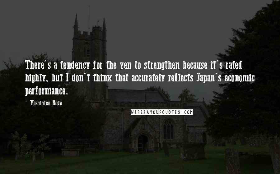 Yoshihiko Noda Quotes: There's a tendency for the yen to strengthen because it's rated highly, but I don't think that accurately reflects Japan's economic performance.