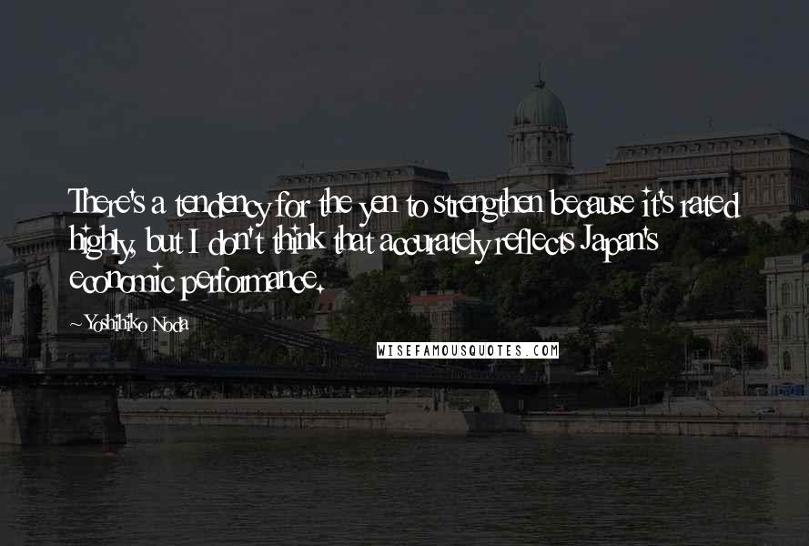 Yoshihiko Noda Quotes: There's a tendency for the yen to strengthen because it's rated highly, but I don't think that accurately reflects Japan's economic performance.