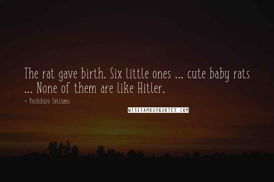 Yoshihiro Tatsumi Quotes: The rat gave birth. Six little ones ... cute baby rats ... None of them are like Hitler.