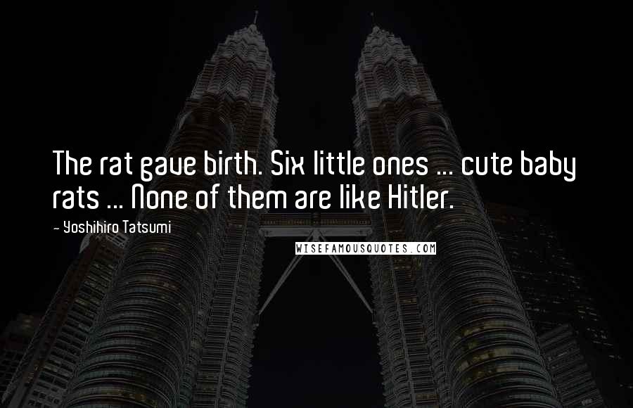 Yoshihiro Tatsumi Quotes: The rat gave birth. Six little ones ... cute baby rats ... None of them are like Hitler.