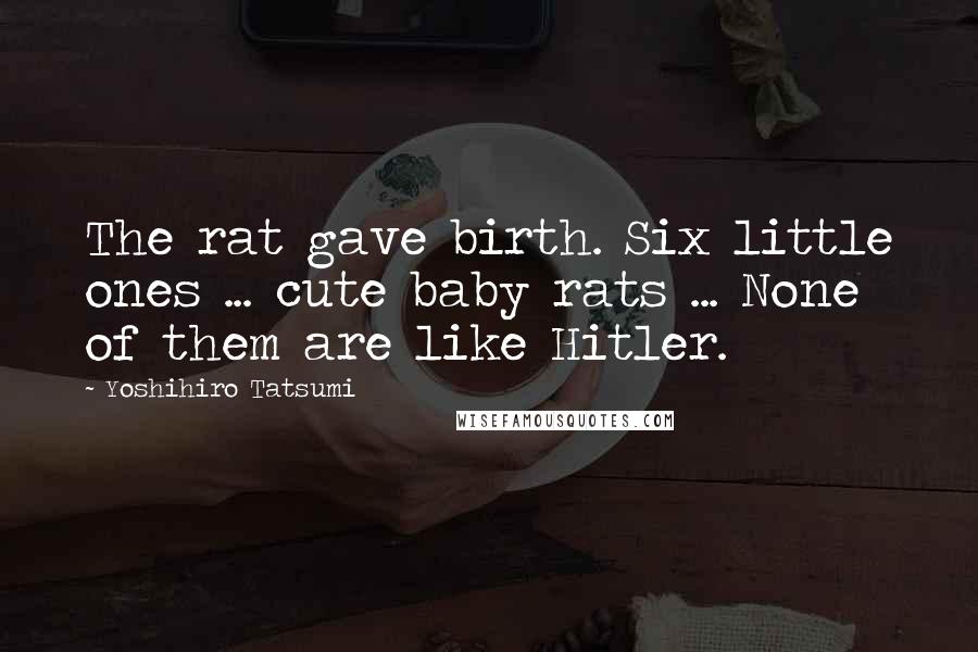 Yoshihiro Tatsumi Quotes: The rat gave birth. Six little ones ... cute baby rats ... None of them are like Hitler.