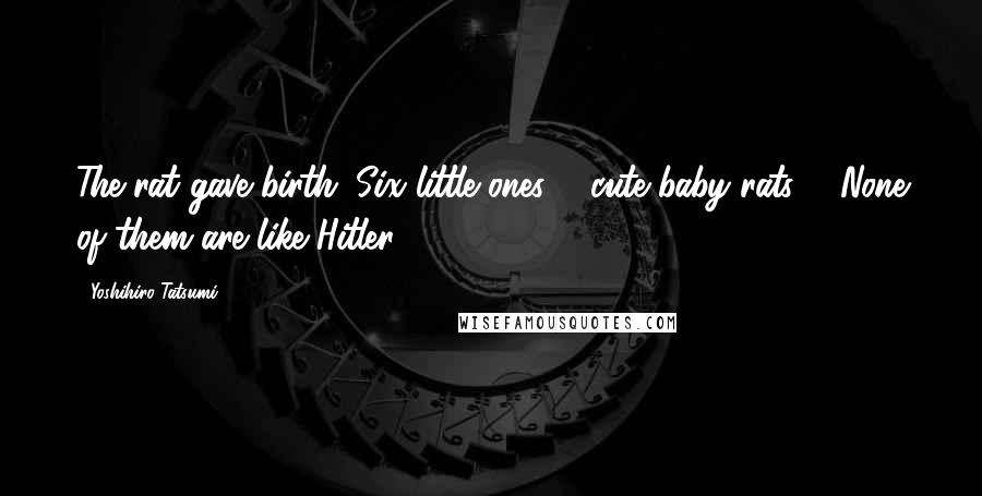 Yoshihiro Tatsumi Quotes: The rat gave birth. Six little ones ... cute baby rats ... None of them are like Hitler.