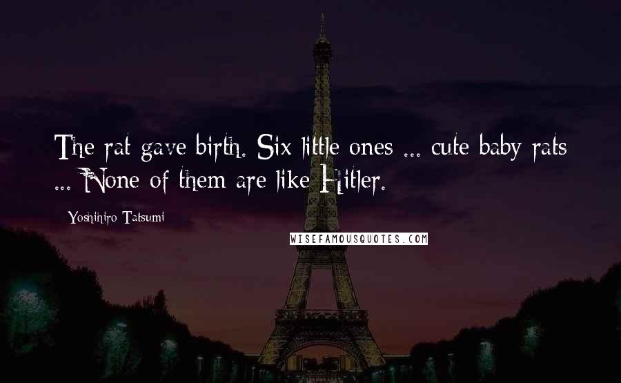 Yoshihiro Tatsumi Quotes: The rat gave birth. Six little ones ... cute baby rats ... None of them are like Hitler.
