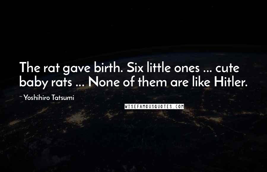 Yoshihiro Tatsumi Quotes: The rat gave birth. Six little ones ... cute baby rats ... None of them are like Hitler.