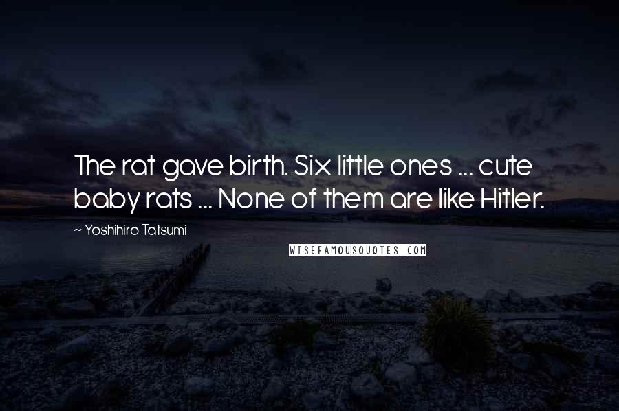Yoshihiro Tatsumi Quotes: The rat gave birth. Six little ones ... cute baby rats ... None of them are like Hitler.