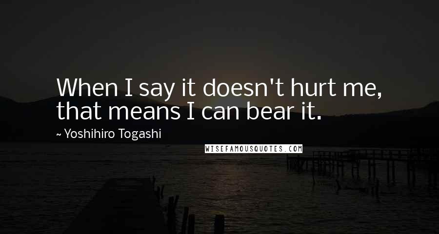 Yoshihiro Togashi Quotes: When I say it doesn't hurt me, that means I can bear it.