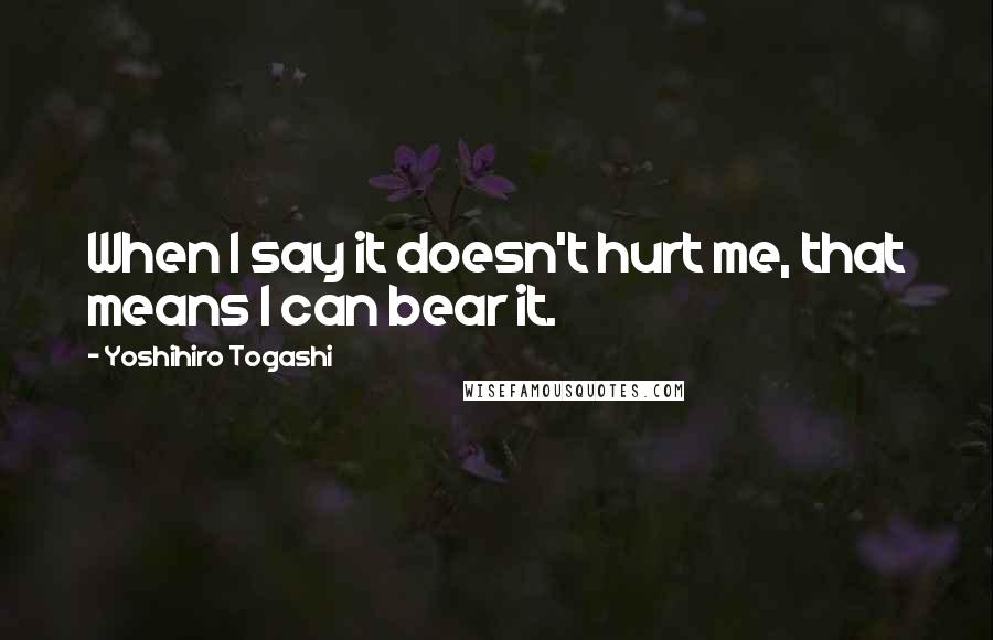 Yoshihiro Togashi Quotes: When I say it doesn't hurt me, that means I can bear it.