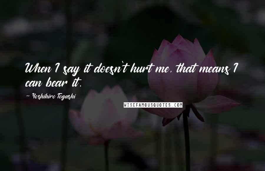 Yoshihiro Togashi Quotes: When I say it doesn't hurt me, that means I can bear it.