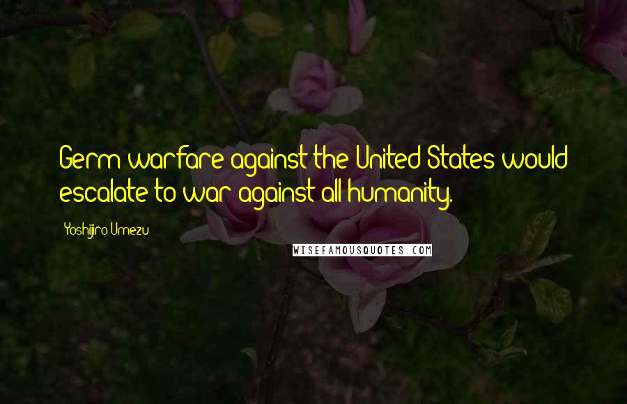 Yoshijiro Umezu Quotes: Germ warfare against the United States would escalate to war against all humanity.